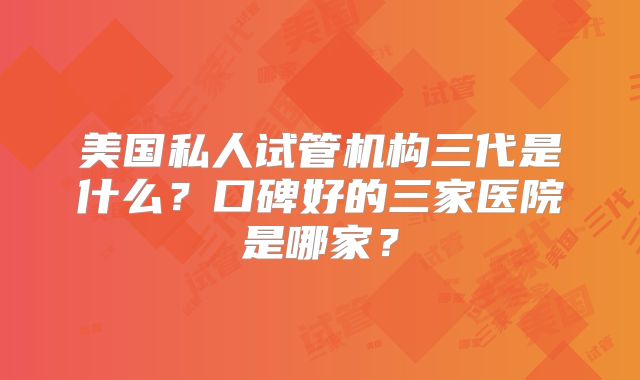 美国私人试管机构三代是什么?口碑好的三家医院是哪家?