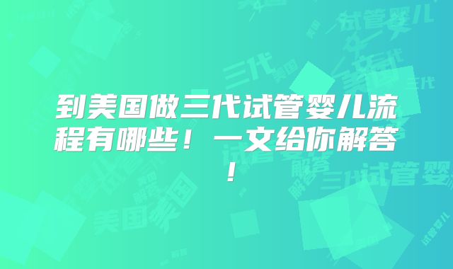 到美国做三代试管婴儿流程有哪些！一文给你解答！