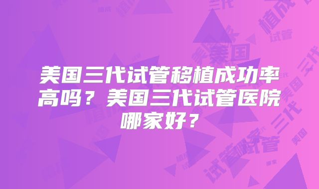美国三代试管移植成功率高吗?美国三代试管医院哪家好?
