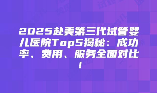 2025赴美第三代试管婴儿医院Top5揭秘：成功率、费用、服务全面对比！