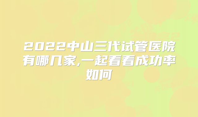 2022中山三代试管医院有哪几家,一起看看成功率如何