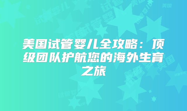 美国试管婴儿全攻略：顶级团队护航您的海外生育之旅