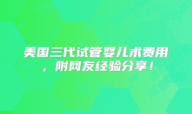 美国三代试管婴儿术费用，附网友经验分享！
