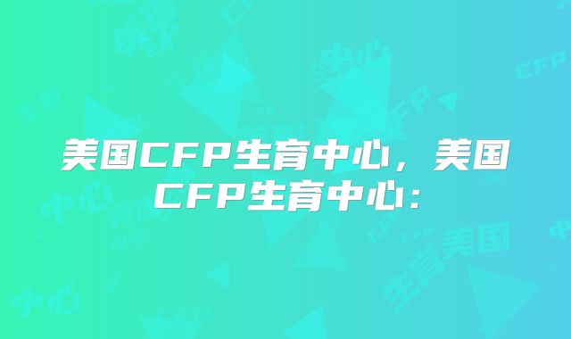 美国CFP生育中心，美国CFP生育中心：