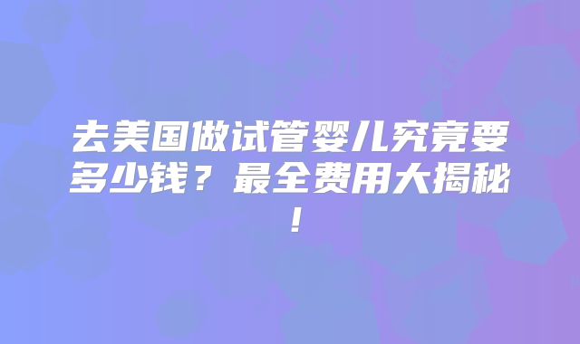 去美国做试管婴儿究竟要多少钱？最全费用大揭秘！