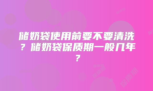 储奶袋使用前要不要清洗?储奶袋保质期一般几年?