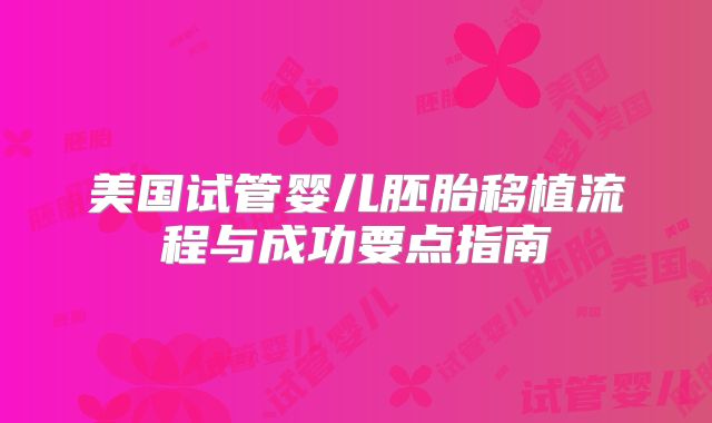 美国试管婴儿胚胎移植流程与成功要点指南