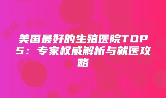美国最好的生殖医院TOP5：专家权威解析与就医攻略