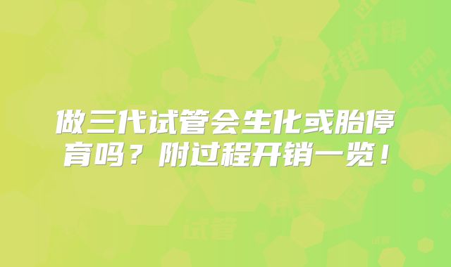 做三代试管会生化或胎停育吗？附过程开销一览！