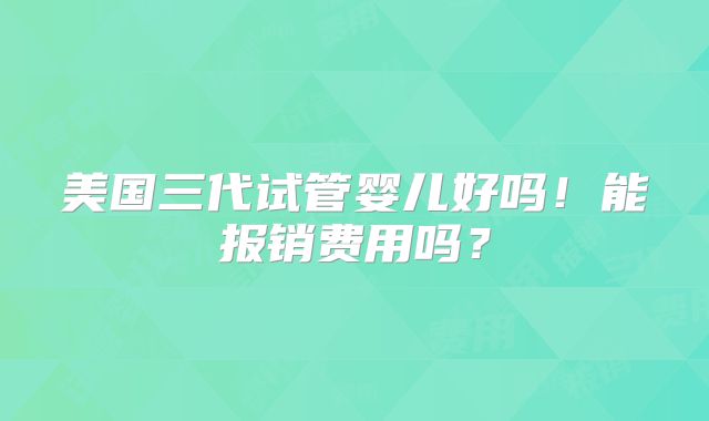 美国三代试管婴儿好吗!能报销费用吗?