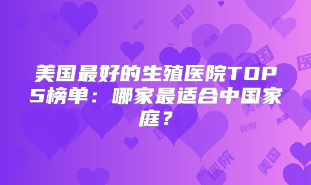 美国最好的生殖医院TOP5榜单：哪家最适合中国家庭？