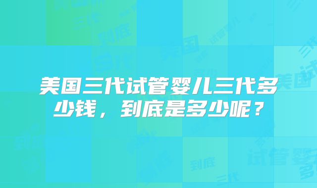 美国三代试管婴儿三代多少钱，到底是多少呢？