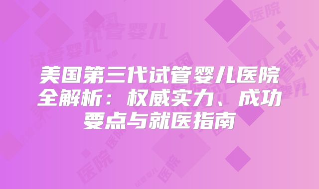 美国第三代试管婴儿医院全解析：权威实力、成功要点与就医指南
