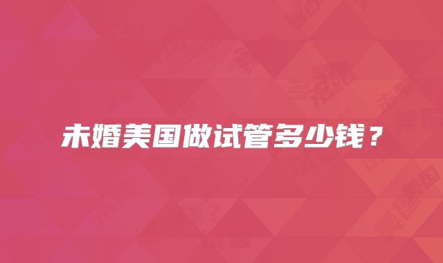 未婚美国做试管多少钱?