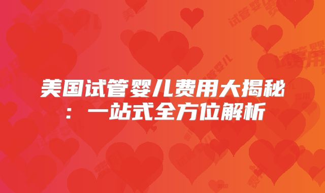 美国试管婴儿费用大揭秘：一站式全方位解析