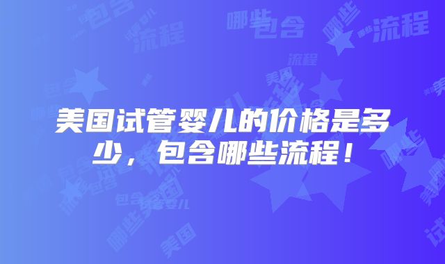 美国试管婴儿的价格是多少，包含哪些流程！