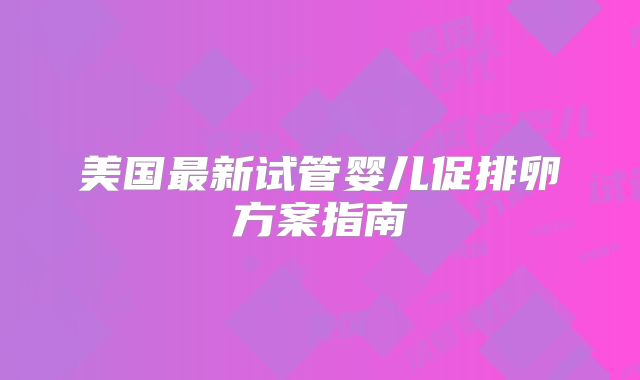 美国最新试管婴儿促排卵方案指南