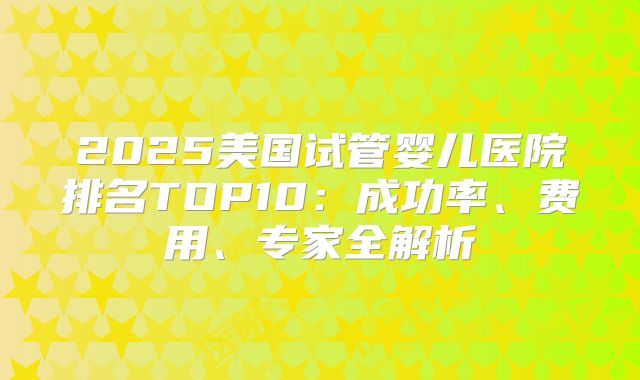 2025美国试管婴儿医院排名TOP10：成功率、费用、专家全解析