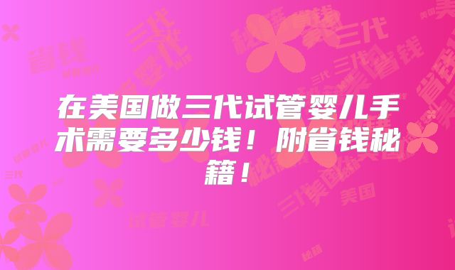 在美国做三代试管婴儿手术需要多少钱！附省钱秘籍！
