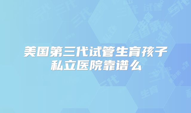 美国第三代试管生育孩子私立医院靠谱么