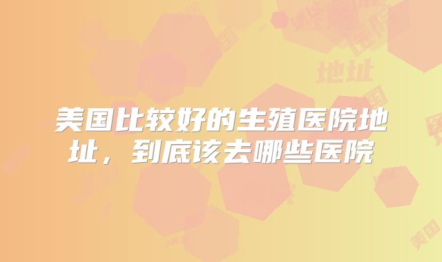 美国比较好的生殖医院地址，到底该去哪些医院