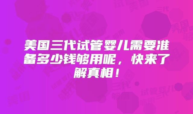 美国三代试管婴儿需要准备多少钱够用呢，快来了解真相！