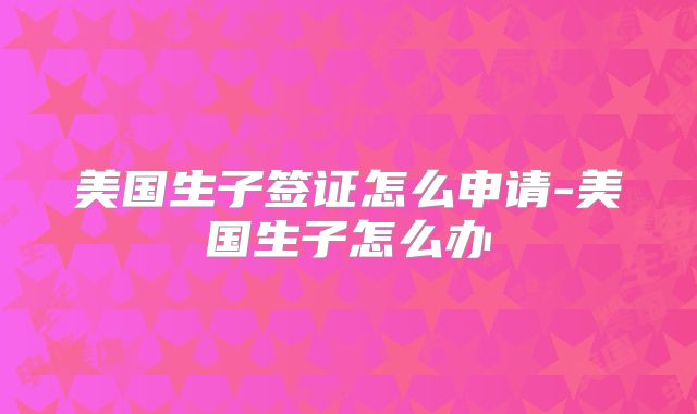 美国生子签证怎么申请-美国生子怎么办