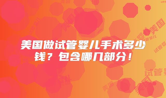 美国做试管婴儿手术多少钱？包含哪几部分！