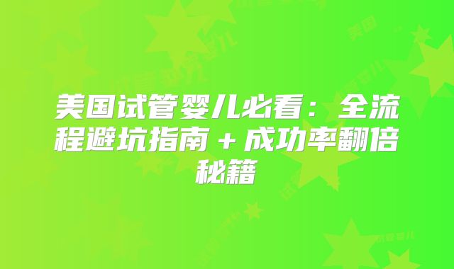 美国试管婴儿必看：全流程避坑指南＋成功率翻倍秘籍