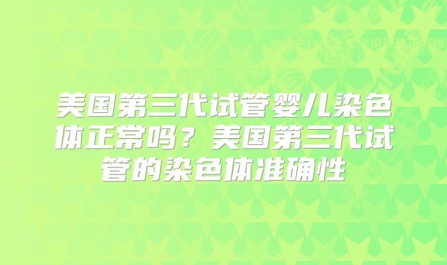 美国第三代试管婴儿染色体正常吗?美国第三代试管的染色体准确性