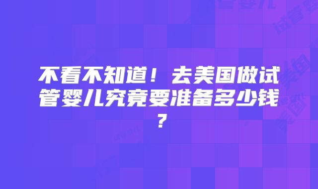 不看不知道！去美国做试管婴儿究竟要准备多少钱？