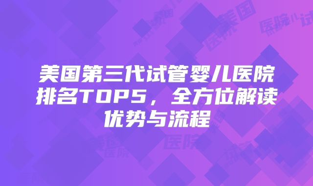 美国第三代试管婴儿医院排名TOP5，全方位解读优势与流程
