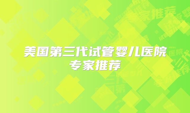 美国第三代试管婴儿医院专家推荐
