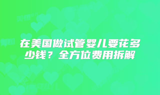 在美国做试管婴儿要花多少钱?全方位费用拆解