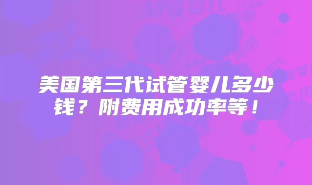 美国第三代试管婴儿多少钱？附费用成功率等！