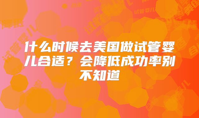 什么时候去美国做试管婴儿合适？会降低成功率别不知道