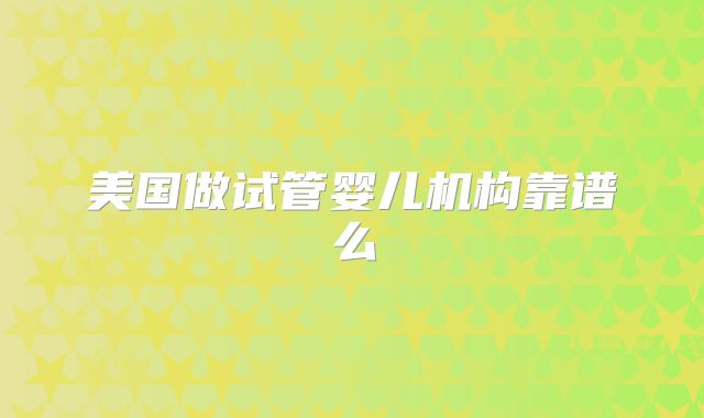 美国做试管婴儿机构靠谱么