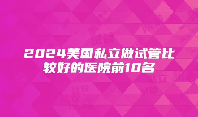2024美国私立做试管比较好的医院前10名