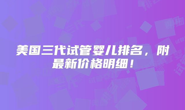 美国三代试管婴儿排名，附最新价格明细！