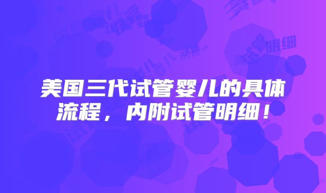 美国三代试管婴儿的具体流程，内附试管明细！