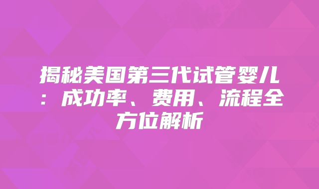揭秘美国第三代试管婴儿：成功率、费用、流程全方位解析