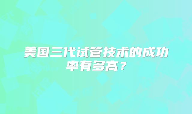 美国三代试管技术的成功率有多高?