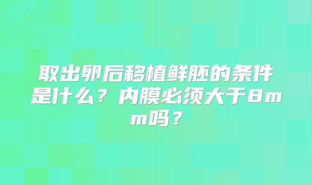 取出卵后移植鲜胚的条件是什么？内膜必须大于8mm吗？