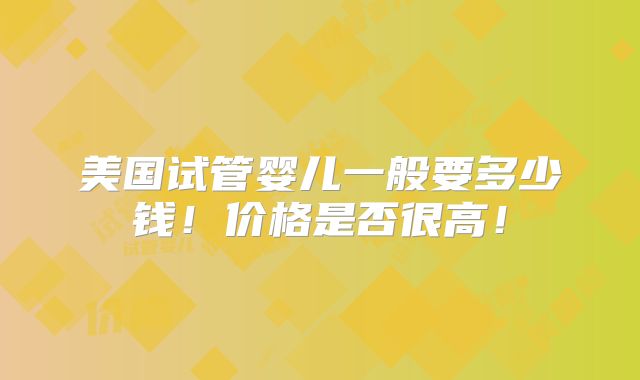 美国试管婴儿一般要多少钱!价格是否很高!