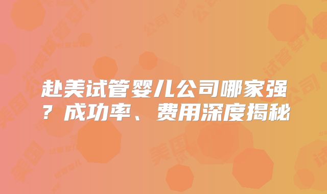 赴美试管婴儿公司哪家强?成功率、费用深度揭秘