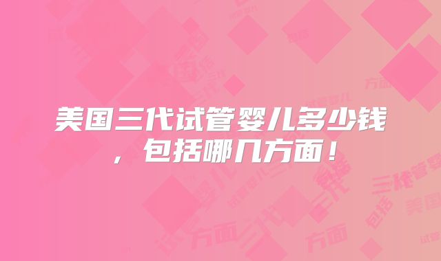 美国三代试管婴儿多少钱，包括哪几方面！