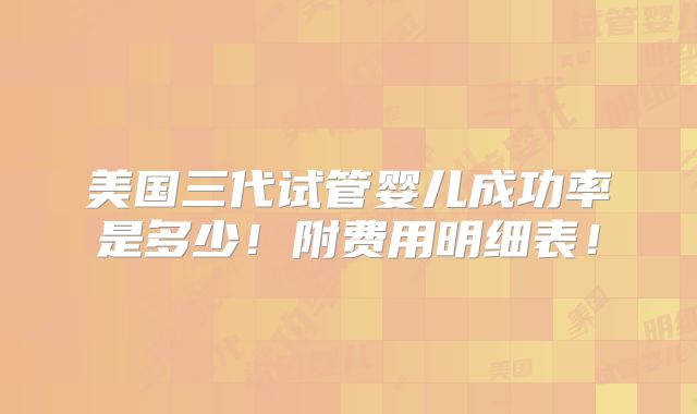 美国三代试管婴儿成功率是多少！附费用明细表！