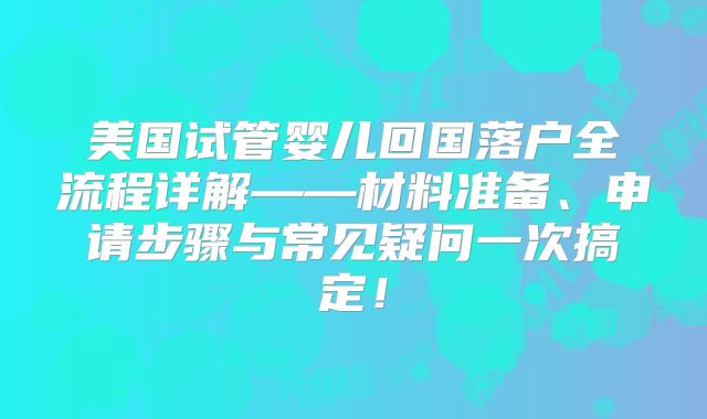 美国试管婴儿回国落户全流程详解——材料准备、申请步骤与常见疑问一次搞定！