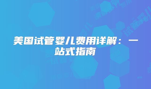 美国试管婴儿费用详解：一站式指南
