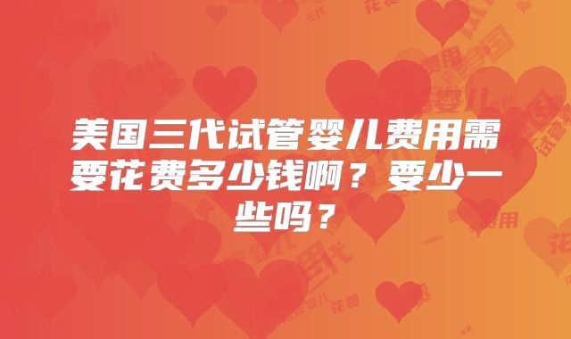 美国三代试管婴儿费用需要花费多少钱啊?要少一些吗?
